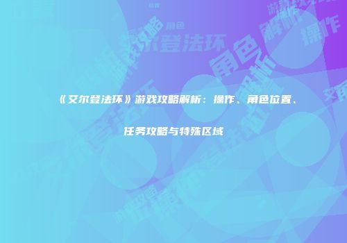 《艾尔登法环》游戏攻略解析：操作、角色位置、任务攻略与特殊区域