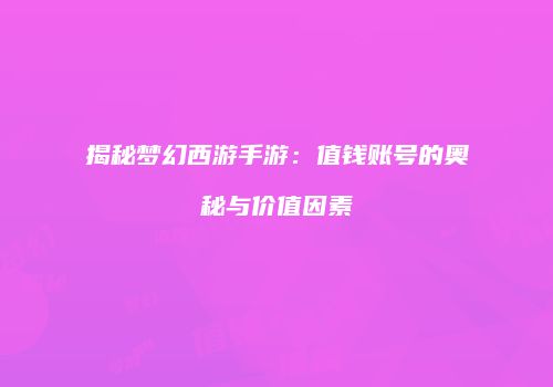 揭秘梦幻西游手游：值钱账号的奥秘与价值因素
