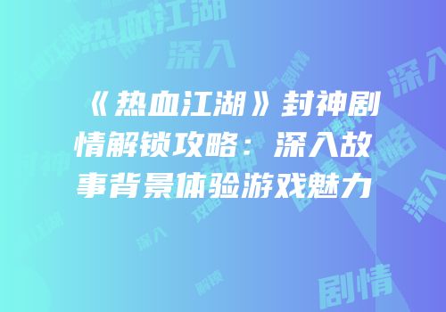 《热血江湖》封神剧情解锁攻略:深入故事背景体验游戏魅力