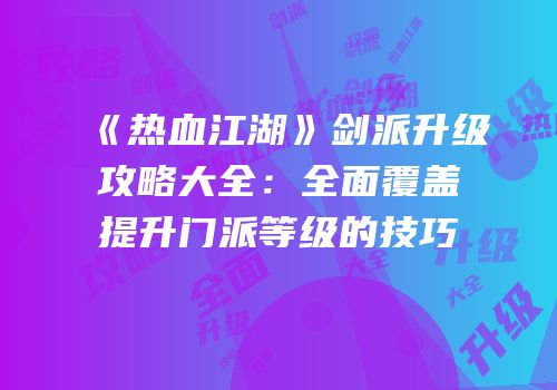 《热血江湖》剑派升级攻略大全：全面覆盖提升门派等级的技巧
