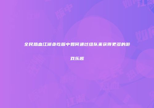 全民热血江湖贪吃版中如何通过组队来获得更多的游戏乐趣