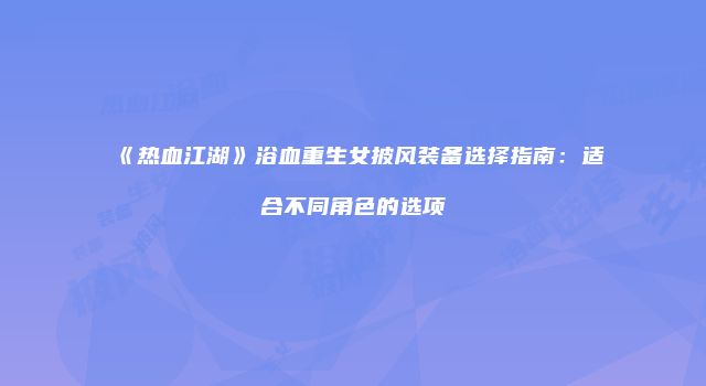 《热血江湖》浴血重生女披风装备选择指南：适合不同角色的选项