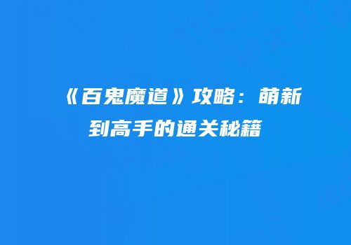 《百鬼魔道》攻略：萌新到高手的通关秘籍
