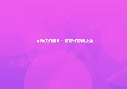 《劲乐幻想》：沉浸式冒险之旅