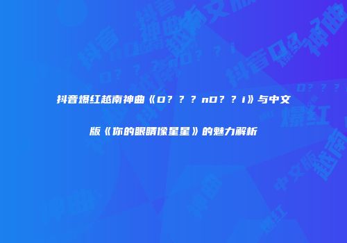 抖音爆红越南神曲《D？？？nD？？i》与中文版《你的眼睛像星星》的魅力解析