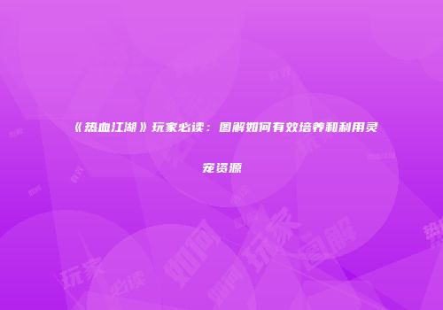 《热血江湖》玩家必读：图解如何有效培养和利用灵宠资源