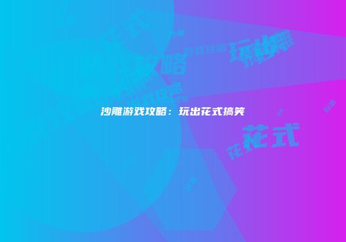 沙雕游戏攻略：玩出花式搞笑