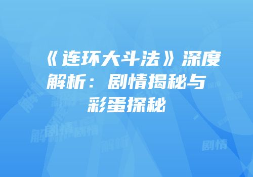 《连环大斗法》深度解析：剧情揭秘与彩蛋探秘