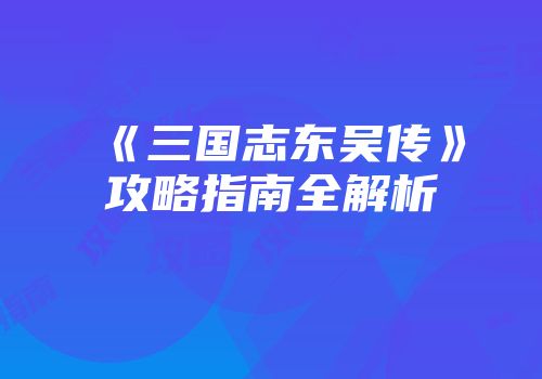 《三国志东吴传》攻略指南全解析