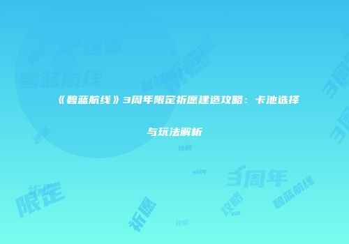 《碧蓝航线》3周年限定祈愿建造攻略：卡池选择与玩法解析
