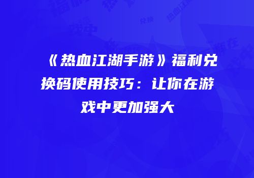 《热血江湖手游》福利兑换码使用技巧：让你在游戏中更加强大