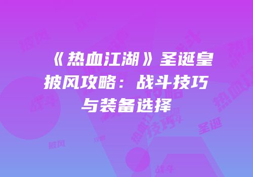 《热血江湖》圣诞皇披风攻略：战斗技巧与装备选择