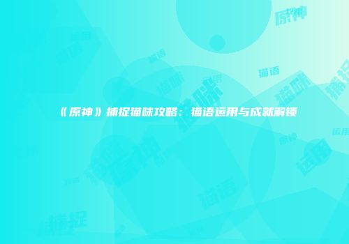 《原神》捕捉猫咪攻略：猫语运用与成就解锁