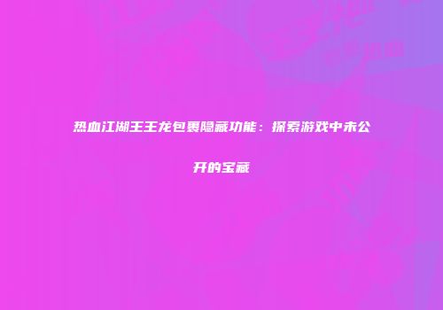 热血江湖王王龙包裹隐藏功能：探索游戏中未公开的宝藏