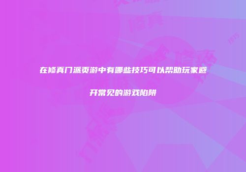 在修真门派页游中有哪些技巧可以帮助玩家避开常见的游戏陷阱