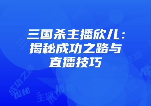 三国杀主播欣儿：揭秘成功之路与直播技巧