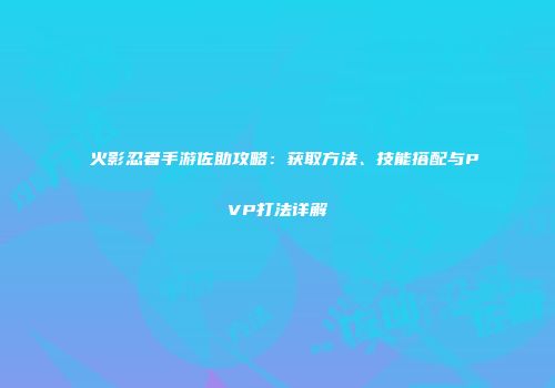 火影忍者手游佐助攻略：获取方法、技能搭配与PVP打法详解