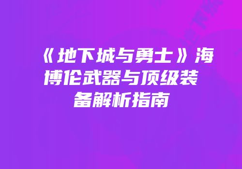 《地下城与勇士》海博伦武器与顶级装备解析指南
