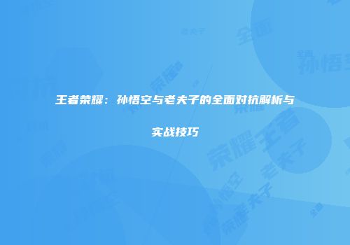 王者荣耀：孙悟空与老夫子的全面对抗解析与实战技巧