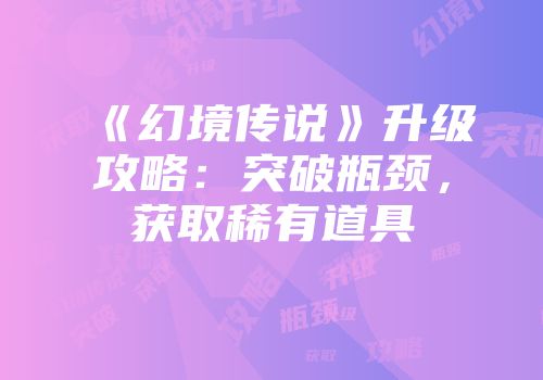 《幻境传说》升级攻略：突破瓶颈，获取稀有道具