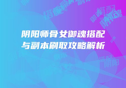 阴阳师骨女御魂搭配与副本刷取攻略解析