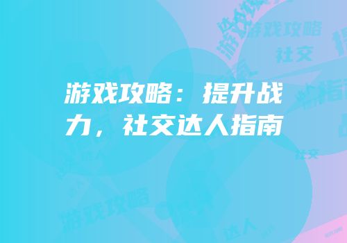 游戏攻略：提升战力，社交达人指南