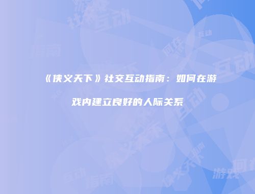 《侠义天下》社交互动指南：如何在游戏内建立良好的人际关系