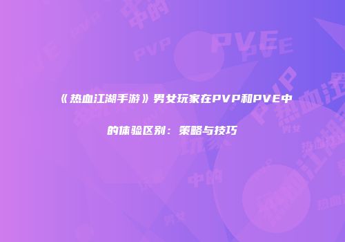 《热血江湖手游》男女玩家在PVP和PVE中的体验区别：策略与技巧