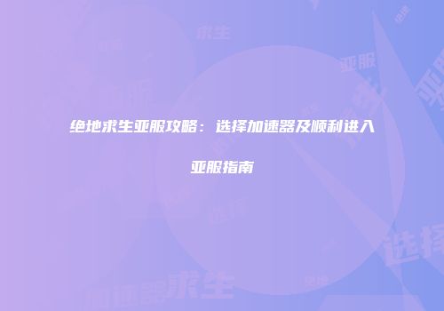 绝地求生亚服攻略：选择加速器及顺利进入亚服指南