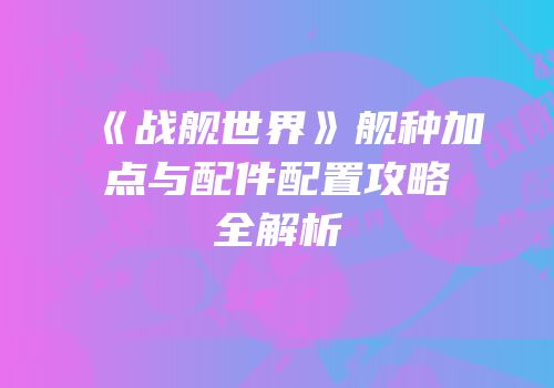 《战舰世界》舰种加点与配件配置攻略全解析