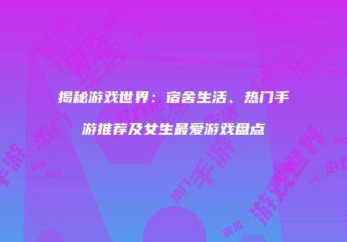 揭秘游戏世界：宿舍生活、热门手游推荐及女生最爱游戏盘点