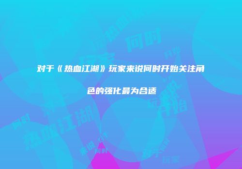 对于《热血江湖》玩家来说何时开始关注角色的强化最为合适