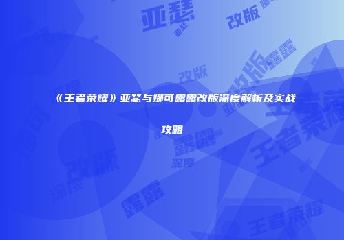 《王者荣耀》亚瑟与娜可露露改版深度解析及实战攻略
