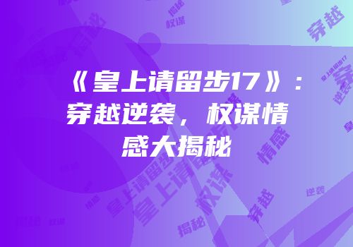《皇上请留步17》：穿越逆袭，权谋情感大揭秘