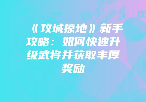 《攻城掠地》新手攻略:如何快速升级武将并获取丰厚奖励