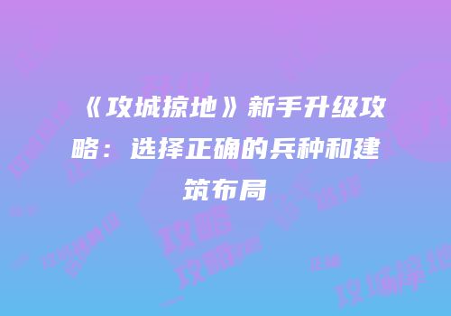 《攻城掠地》新手升级攻略：选择正确的兵种和建筑布局