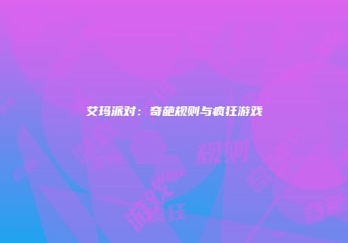 艾玛派对：奇葩规则与疯狂游戏