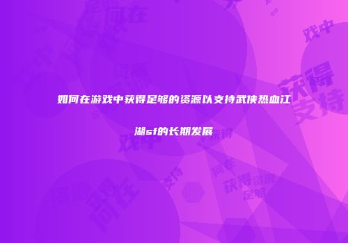 如何在游戏中获得足够的资源以支持武侠热血江湖sf的长期发展