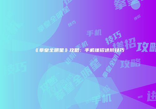 《拳皇全明星》攻略：手机搓招进阶技巧
