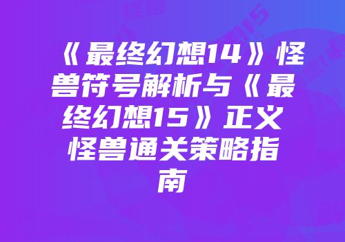 《最终幻想14》怪兽符号解析与《最终幻想15》正义怪兽通关策略指南