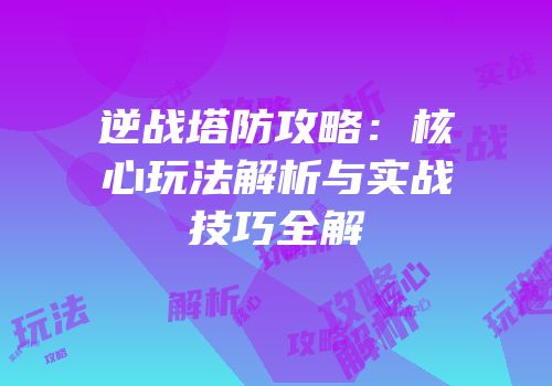 逆战塔防攻略：核心玩法解析与实战技巧全解