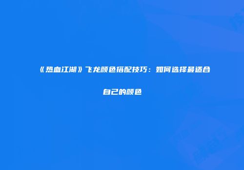 《热血江湖》飞龙颜色搭配技巧：如何选择最适合自己的颜色