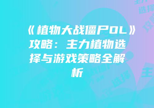 《植物大战僵尸OL》攻略：主力植物选择与游戏策略全解析