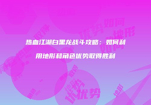 热血江湖白黑龙战斗攻略：如何利用地形和角色优势取得胜利