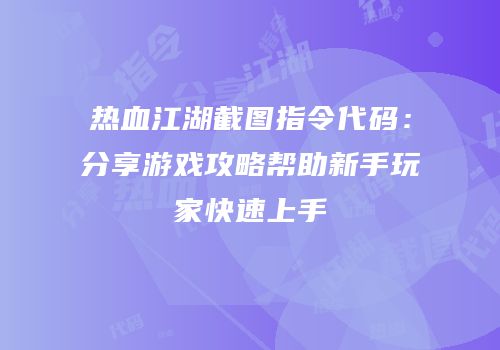 热血江湖截图指令代码:分享游戏攻略帮助新手玩家快速上手