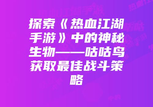 探索《热血江湖手游》中的神秘生物——咕咕鸟获取最佳战斗策略