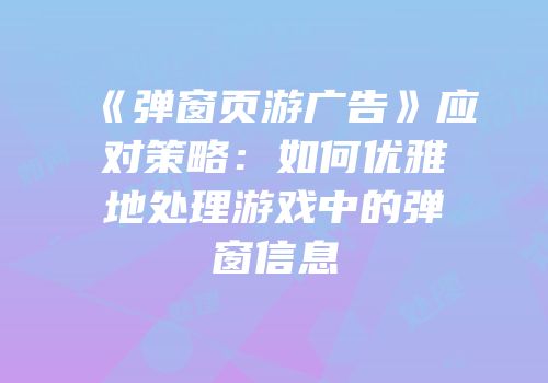 《弹窗页游广告》应对策略：如何优雅地处理游戏中的弹窗信息