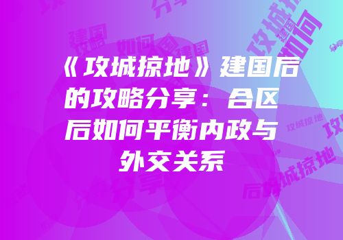 《攻城掠地》建国后的攻略分享:合区后如何平衡内政与外交关系