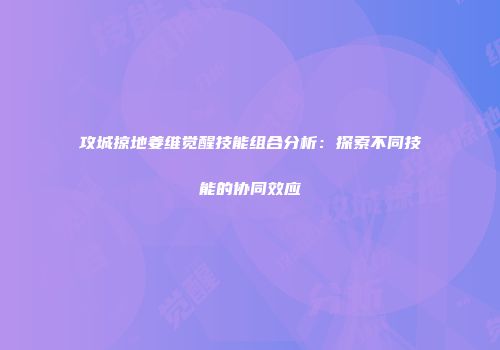 攻城掠地姜维觉醒技能组合分析：探索不同技能的协同效应