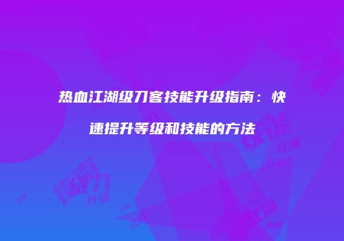 热血江湖级刀客技能升级指南：快速提升等级和技能的方法